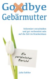Goodbye Gebärmutter - Informiert entscheiden und gut vorbereitet sein auf die Zeit im Krankenhaus - Cover
