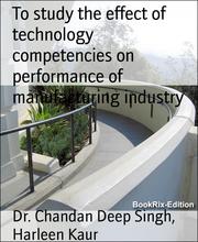 To study the effect of technology competencies on performance of manufacturing industry - Cover