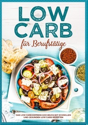 Low Carb für Berufstätige - Das Low Carb Express Kochbuch mit schnellen und gesunden Low Carb Rezepten