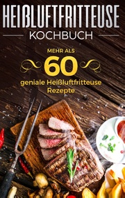 Heißluftfritteuse Kochbuch - Mehr als 60 geniale Heißluftfritteuse Rezepte - Cover