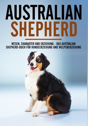 Australian Shepherd Bibel - Wesen, Charakter und Erziehung - Das Australian Shepherd Buch für Hundeerziehung und Welpenerziehung
