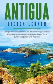 Antigua lieben lernen: Der perfekte Reiseführer für einen unvergesslichen Aufenthalt auf Antigua inkl. Insider-Tipps, Tipps zum Geldsparen und Packliste