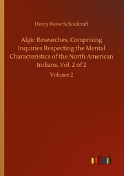Algic Researches, Comprising Inquiries Respecting the Mental Characteristics of the North American Indians, Vol. 2 of 2