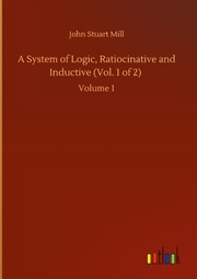 A System of Logic, Ratiocinative and Inductive (Vol. 1 of 2)