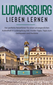 Ludwigsburg lieben lernen: Der perfekte Reiseführer für einen unvergesslichen Aufenthalt in Ludwigsburg inkl. Insider-Tipps, Tipps zum Geldsparen und Packliste