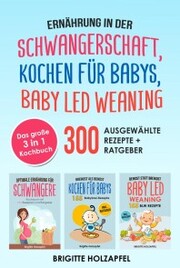 Ernährung in der Schwangerschaft , Kochen für Babys , Baby Led Weaning. 3 in 1 Kochbuch mit 300 ausgewählten Rezepten
