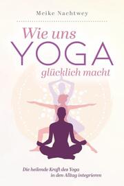 Wie uns Yoga glücklich macht: Die heilende Kraft des Yoga in den Alltag integrieren - Cover