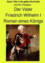 Der Vater - Friedrich Wilhelm I - Roman eines Königs - Band 139e Teil 1 in der gelben Buchreihe bei Jürgen Ruszkowski
