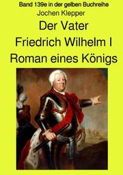 Der Vater - Friedrich Wilhelm I - Roman eines Königs - Band 139e Teil 1 in der gelben Buchreihe - Farbe - bei Jürgen Ruszkowski