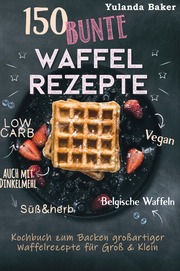 150 bunte Waffel Rezepte: Low Carb, Vegan, auch mit Dinkelmehl, Belgische Waffeln, süß & herb Kochbuch zum Backen großartiger Waffelrezepte für Groß & Klein