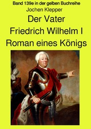 Der Vater - Friedrich Wilhelm I - Roman eines Königs - Band 139e Teil 2 in der gelben Buchreihe bei Jürgen Ruszkowski - Farbversion