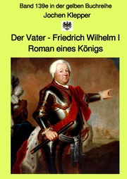 Der Vater - Friedrich Wilhelm I - Roman eines Königs - Band 139e - Gesamtausgabe Farbe - in der gelben Buchreihe bei Jürgen Ruszkowski