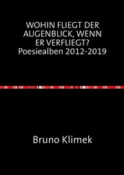 WOHIN FLIEGT DER AUGENBLICK, WENN ER VERFLIEGT? Poesiealben 2012-2019