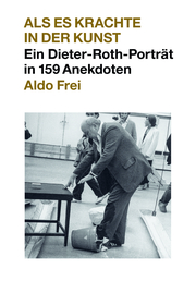 Dieter Roth. Anekdoten. Aldo Frei Als es krachte in der Kunst. Ein Dieter-Roth-Porträt in 159 Anekdoten