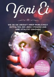 Yoni Ei: Wie Sie die Urkraft Ihrer Weiblichkeit entfalten, die Libido steigern und Ihre Vitalität erhöhen - inkl. 10-Wochen-Trainingsplan für den Beckenboden und Yoni-Yoga Guide - Cover