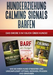 Hundeerziehung, Calming Signals, Barfen: Das große 3 in 1 Buch über Hunde! - Wie Sie Ihren Hund stressfrei und unkompliziert optimal erziehen, pflegen und ernähren - Cover