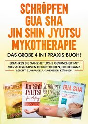 Schröpfen, Gua Sha, Jin Shin Jyutsu, Mykotherapie: Das große 4 in 1 Praxis-Buch! Erfahren Sie ganzheitliche Gesundheit mit vier alternativen Heilmethoden, die Sie ganz leicht zuhause anwenden können