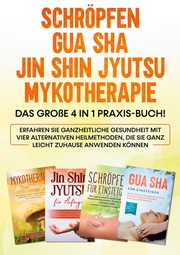Schröpfen , Gua Sha , Jin Shin Jyutsu , Mykotherapie: Das große 4 in 1 Praxis-Buch! Erfahren Sie ganzheitliche Gesundheit mit vier alternativen Heilmethoden, die Sie ganz leicht zuhause anwenden können