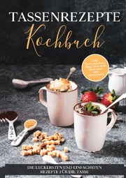 Tassenrezepte Kochbuch: Die leckersten und einfachsten Rezepte für die Tasse - inkl. Tassenkuchen / Mug Cakes und Rezepten zum Mitnehmen