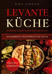Levante Küche: 60 köstliche Gerichte aus dem Orient und Tel Aviv - kulinarisch, vegetarisch und vegan , Inklusive Süßspeisen