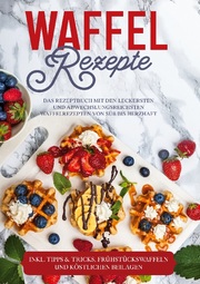 Waffel Rezepte: Das Rezeptbuch mit den leckersten und abwechslungsreichsten Waffelrezepten von süß bis herzhaft - inkl. Tipps & Tricks, Frühstückswaffeln und köstlichen Beilagen