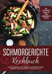 Schmorgerichte Kochbuch: Die leckersten und abwechslungsreichsten Rezepte für Schmortopf, Cocotte & Co. - inkl. vegetarischen, veganen und süßen Schmorkochtopf Rezepten