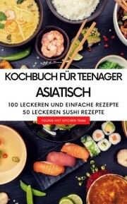 Kochbuch für Teenager Asiatisch - Das asiatische Kochbuch mit über 100 leckeren und einfache Rezepten