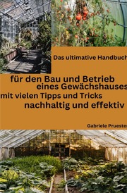 Das ultimative Handbuch, für den Bau und Betrieb eines Gewächshauses, mit vielen Tipps und Tricks. Nachhaltig und effektiv. - Cover