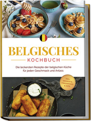Belgisches Kochbuch: Die leckersten Rezepte der belgischen Küche für jeden Geschmack und Anlass - inkl. Desserts, Fingerfood & Dips