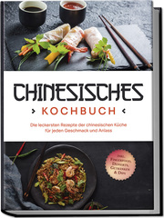 Chinesisches Kochbuch: Die leckersten Rezepte der chinesischen Küche für jeden Geschmack und Anlass - inkl. Fingerfood, Desserts, Getränken & Dips