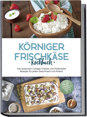 Körniger Frischkäse Kochbuch: Die leckersten Cottage Cheese und Hüttenkäse Rezepte für jeden Geschmack und Anlass - inkl. Fitnessrezepten, Fingerfood, Getränken & Dips