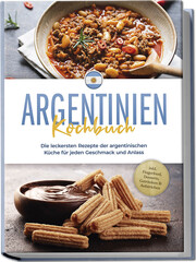 Argentinien Kochbuch: Die leckersten Rezepte der argentinischen Küche für jeden Geschmack und Anlass - inkl. Fingerfood, Desserts, Getränken & Aufstrichen