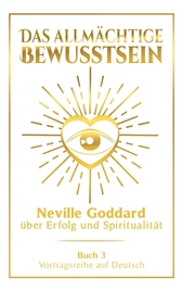 Das allmächtige Bewusstsein: Neville Goddard über Erfolg und Spiritualität - Buch 3 - Vortragsreihe auf Deutsch