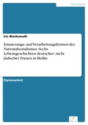 Erinnerungs- und Verarbeitungsformen des Nationalsozialismus: Sechs Lebensgeschichten deutscher- nicht jüdischer Frauen in Berlin