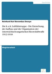 Die k.u.k. Luftfahrtruppe - Die Entstehung, der Aufbau und die Organisation der österreichisch-ungarischen Heeresluftwaffe 1912-1918