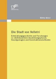 Die Stadt von Velletri: Entwicklungsgeschichte und Forschungen zu städtebaulichen Ausdehnungsphasen, Haustypologien und Konstruktionsmethoden