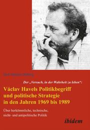 Der 'Versuch, in der Wahrheit zu leben': Václav Havels Politikbegriff und politische Strategie in den Jahren 1969 bis 1989