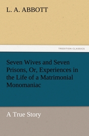 Seven Wives and Seven Prisons, Or, Experiences in the Life of a Matrimonial Monomaniac.a True Story