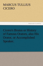 Cicero's Brutus or History of Famous Orators, also His Orator, or Accomplished Speaker.