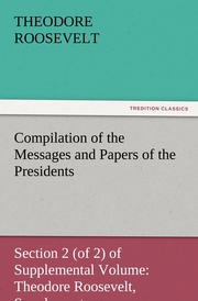 Compilation of the Messages and Papers of the Presidents Section 2 (of 2) of Supplemental Volume: Theodore Roosevelt, Supplement