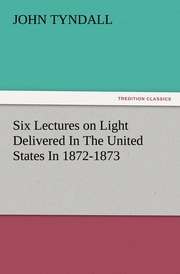 Six Lectures on Light Delivered In The United States In 1872-1873