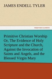 Primitive Christian Worship Or, The Evidence of Holy Scripture and the Church, Against the Invocation of Saints and Angels, and the Blessed Virgin Mary