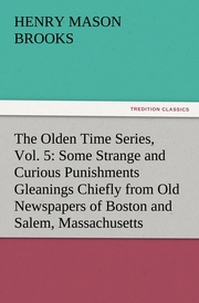 The Olden Time Series, Vol.5: Some Strange and Curious Punishments Gleanings Chiefly from Old Newspapers of Boston and Salem, Massachusetts