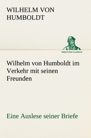 Wilhelm von Humboldt im Verkehr mit seinen Freunden - Eine Auslese seiner Briefe