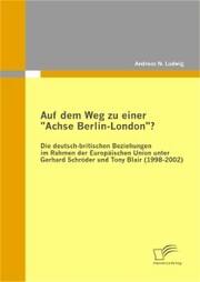 Auf dem Weg zu einer 'Achse Berlin-London'? - Die deutsch-britischen Beziehungen im Rahmen der Europäischen Union unter Gerhard Schröder und Tony Blair (1998-2002)