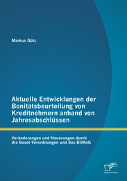 Aktuelle Entwicklungen der Bonitätsbeurteilung von Kreditnehmern anhand von Jahresabschlüssen: Veränderungen und Neuerungen durch die Basel-Verordnungen und das BilMoG