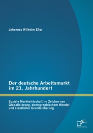 Der deutsche Arbeitsmarkt im 21.Jahrhundert: Soziale Marktwirtschaft im Zeichen von Globalisierung, demographischem Wandel und staatlicher Grundsicherung