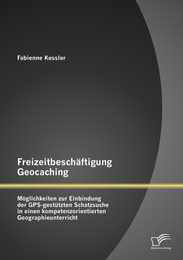 Freizeitbeschäftigung Geocaching: Möglichkeiten zur Einbindung der GPS-gestützten Schatzsuche in einen kompetenzorientierten Geographieunterricht
