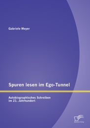 Spuren lesen im Ego-Tunnel: Autobiographisches Schreiben im 21.Jahrhundert