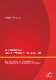 A Journalist, not a 'Women' Journalist! Das Verhandeln von Feministischen Lebensentwürfen im Indischen Journalismus